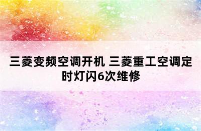 三菱变频空调开机 三菱重工空调定时灯闪6次维修